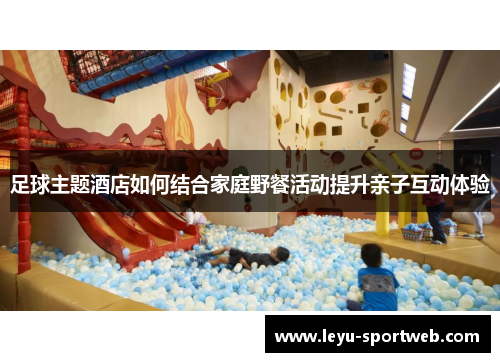 足球主题酒店如何结合家庭野餐活动提升亲子互动体验